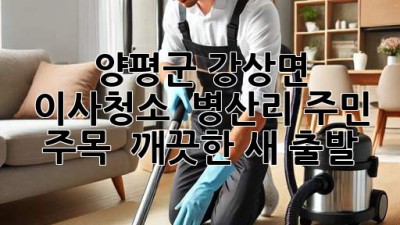 양평군 강상면 이사청소 ✨ 병산리 주민 주목! 🏡 깨끗한 새 출발!