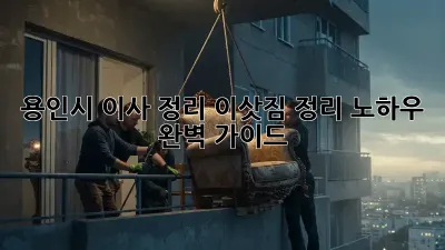 용인시 이사 정리: 이삿짐 정리 노하우 완벽 가이드
